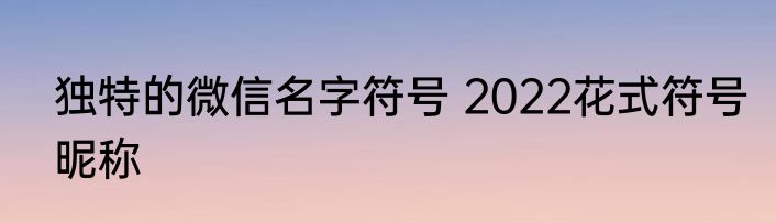 独特的微信名字符号 2022花式符号昵称