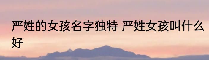 严姓的女孩名字独特 严姓女孩叫什么好