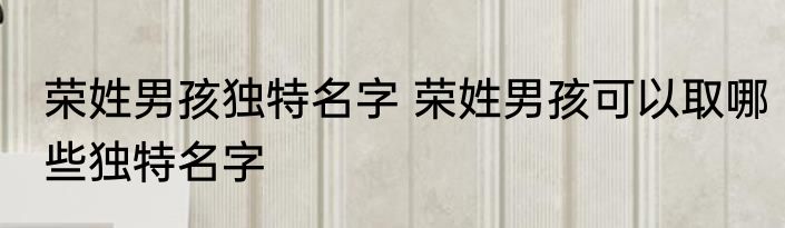 荣姓男孩独特名字 荣姓男孩可以取哪些独特名字