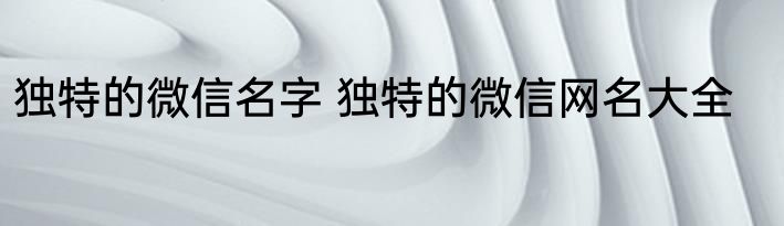 独特的微信名字 独特的微信网名大全