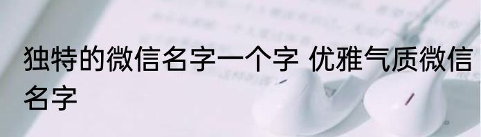 独特的微信名字一个字 优雅气质微信名字