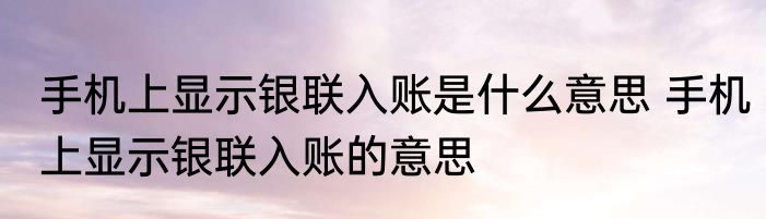 手机上显示银联入账是什么意思 手机上显示银联入账的意思