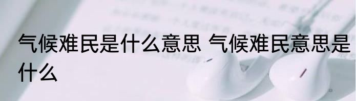 气候难民是什么意思 气候难民意思是什么