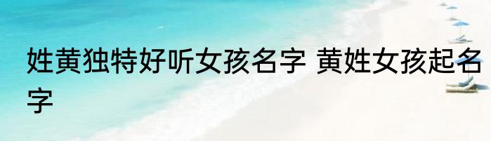 姓黄独特好听女孩名字 黄姓女孩起名字