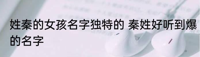 姓秦的女孩名字独特的 秦姓好听到爆的名字