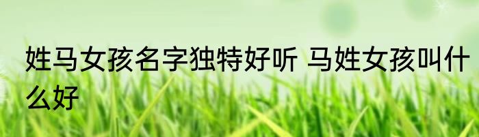 姓马女孩名字独特好听 马姓女孩叫什么好
