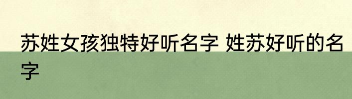 苏姓女孩独特好听名字 姓苏好听的名字
