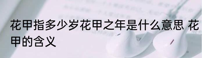 花甲指多少岁花甲之年是什么意思 花甲的含义