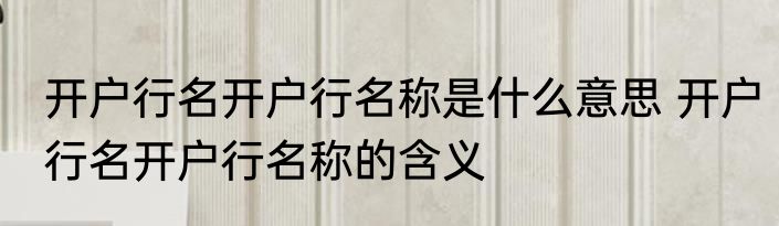 开户行名开户行名称是什么意思 开户行名开户行名称的含义