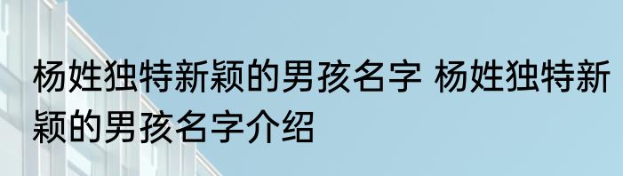 杨姓独特新颖的男孩名字 杨姓独特新颖的男孩名字介绍