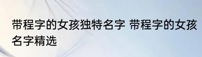 带程字的女孩独特名字 带程字的女孩名字精选
