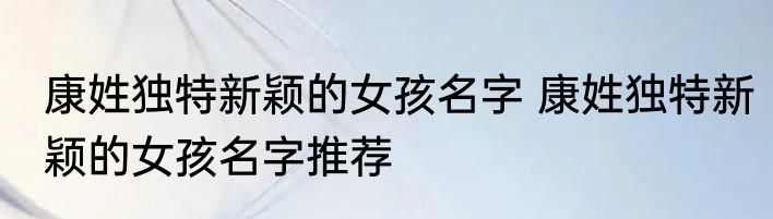 康姓独特新颖的女孩名字 康姓独特新颖的女孩名字推荐