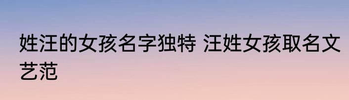 姓汪的女孩名字独特 汪姓女孩取名文艺范