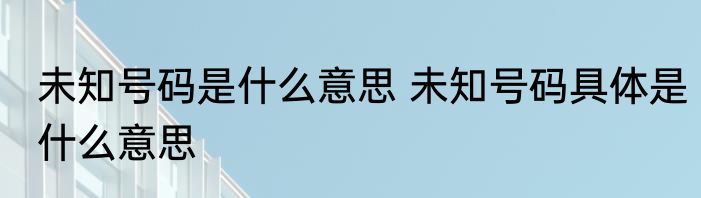 未知号码是什么意思 未知号码具体是什么意思