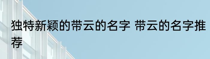 独特新颖的带云的名字 带云的名字推荐
