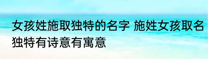 女孩姓施取独特的名字 施姓女孩取名独特有诗意有寓意