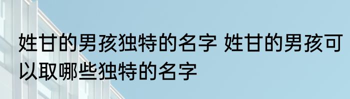 姓甘的男孩独特的名字 姓甘的男孩可以取哪些独特的名字