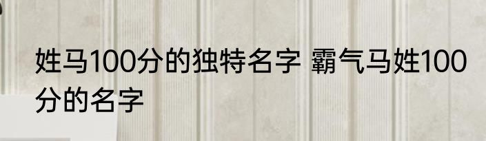姓马100分的独特名字 霸气马姓100分的名字