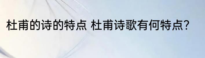 杜甫的诗的特点 杜甫诗歌有何特点?