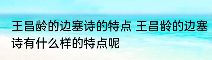 王昌龄的边塞诗的特点 王昌龄的边塞诗有什么样的特点呢