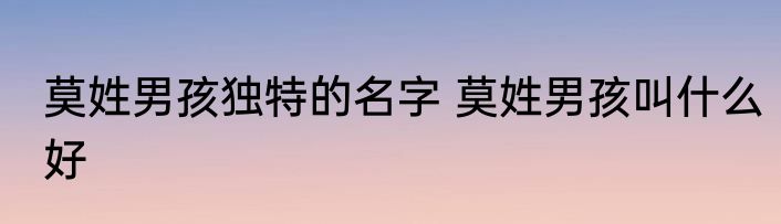 莫姓男孩独特的名字 莫姓男孩叫什么好