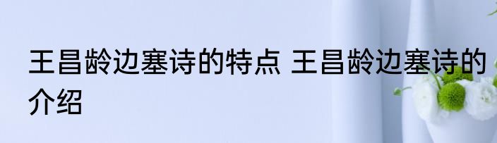 王昌龄边塞诗的特点 王昌龄边塞诗的介绍