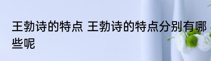 王勃诗的特点 王勃诗的特点分别有哪些呢