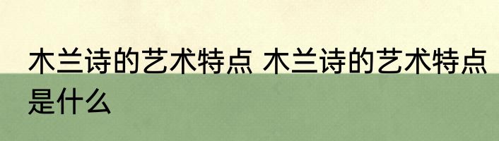 木兰诗的艺术特点 木兰诗的艺术特点是什么