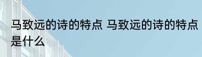 马致远的诗的特点 马致远的诗的特点是什么
