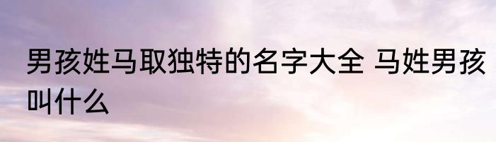 男孩姓马取独特的名字大全 马姓男孩叫什么