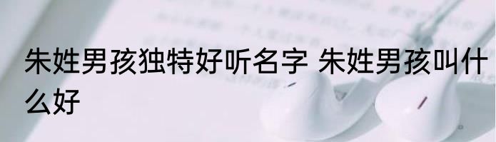 朱姓男孩独特好听名字 朱姓男孩叫什么好