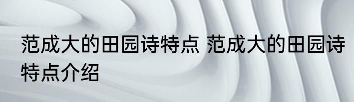 范成大的田园诗特点 范成大的田园诗特点介绍