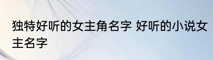 独特好听的女主角名字 好听的小说女主名字