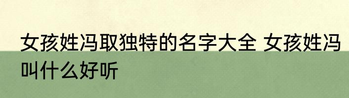 女孩姓冯取独特的名字大全 女孩姓冯叫什么好听
