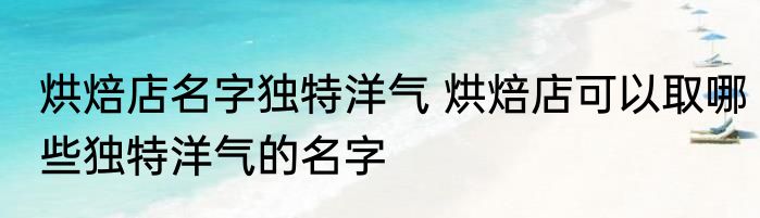 烘焙店名字独特洋气 烘焙店可以取哪些独特洋气的名字