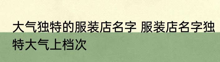大气独特的服装店名字 服装店名字独特大气上档次
