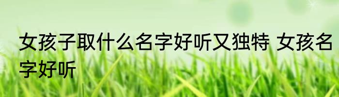 女孩子取什么名字好听又独特 女孩名字好听