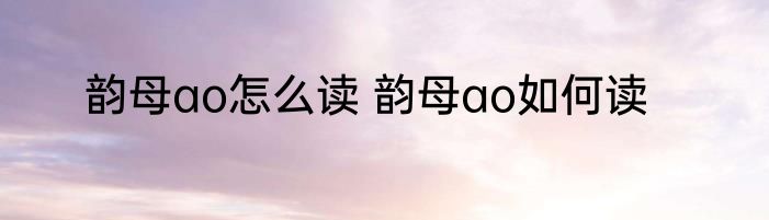 韵母ao怎么读 韵母ao如何读