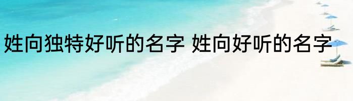 姓向独特好听的名字 姓向好听的名字