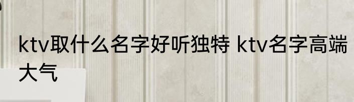 ktv取什么名字好听独特 ktv名字高端大气
