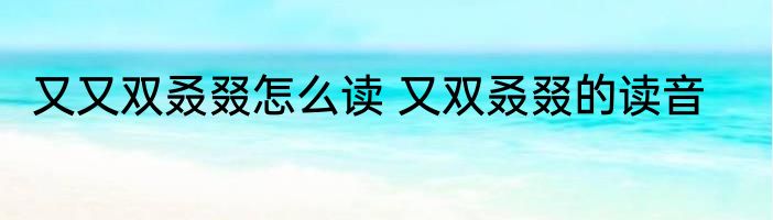又又双叒叕怎么读 又双叒叕的读音