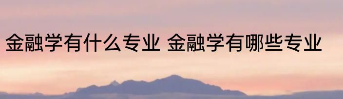 金融学有什么专业 金融学有哪些专业