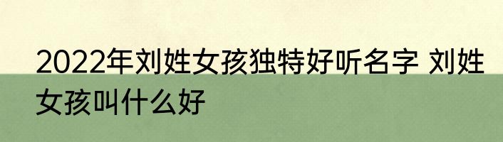 2022年刘姓女孩独特好听名字 刘姓女孩叫什么好