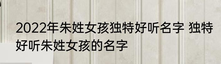 2022年朱姓女孩独特好听名字 独特好听朱姓女孩的名字