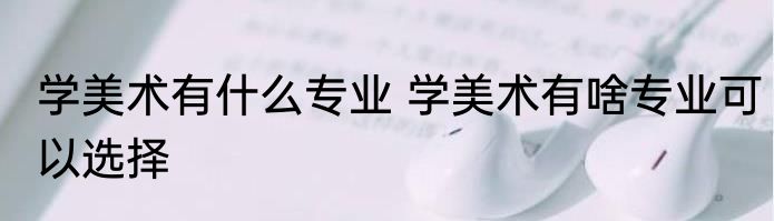 学美术有什么专业 学美术有啥专业可以选择
