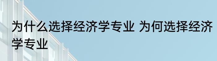 为什么选择经济学专业 为何选择经济学专业