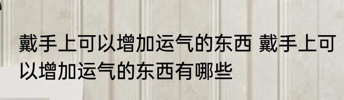 戴手上可以增加运气的东西 戴手上可以增加运气的东西有哪些