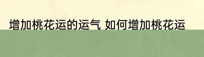 增加桃花运的运气 如何增加桃花运