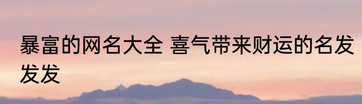 暴富的网名大全 喜气带来财运的名发发发