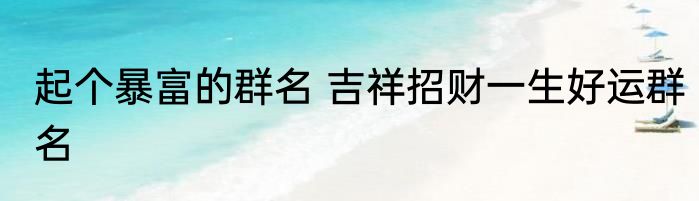 起个暴富的群名 吉祥招财一生好运群名